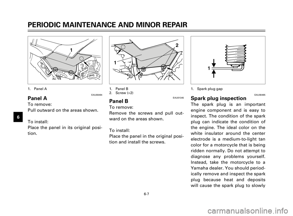 YAMAHA TW200 2002 User Guide 6-7
PERIODIC MAINTENANCE AND MINOR REPAIR
1
2
3
4
5
6
7
8
9
1
1. Panel A
EAU00494Panel A
To remove:
Pull outward on the areas shown.
To install:
Place the panel in its original posi-
tion.
1
EAU00495S YAMAHA TW200 2002 User Guide 6-7
PERIODIC MAINTENANCE AND MINOR REPAIR
1
2
3
4
5
6
7
8
9
1
1. Panel A
EAU00494Panel A
To remove:
Pull outward on the areas shown.
To install:
Place the panel in its original posi-
tion.
1
EAU00495S