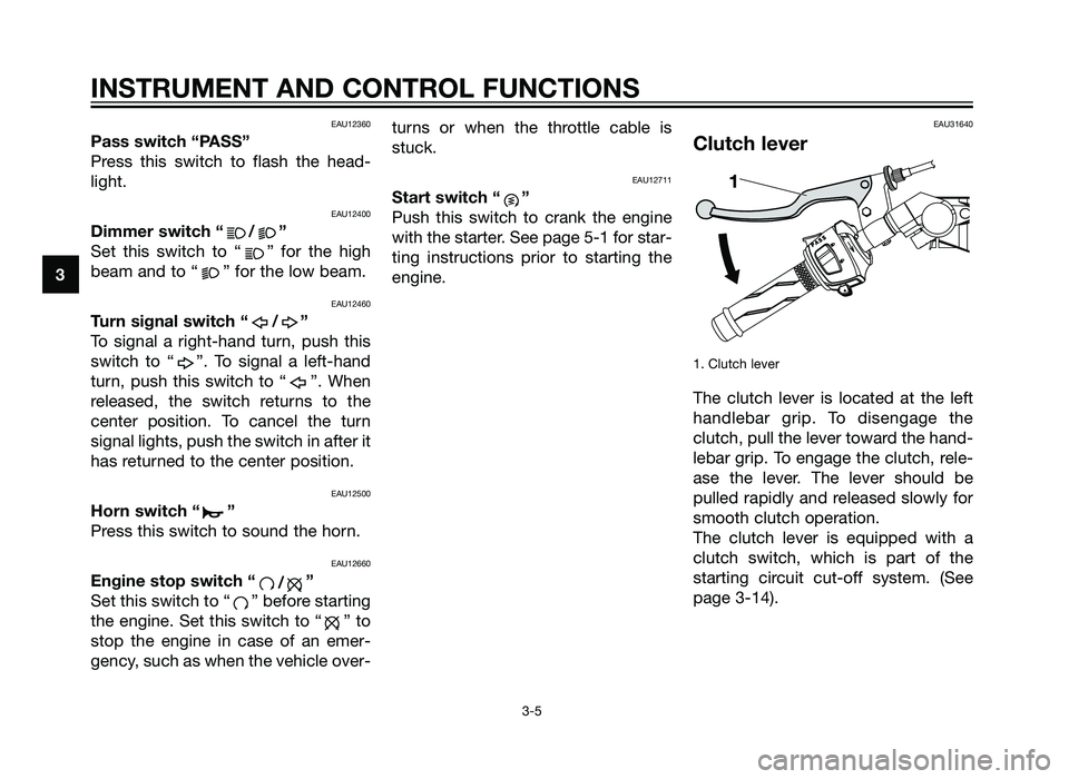 YAMAHA TZR50 2012 User Guide EAU12360
Pass switch “PASS”
Press this switch to flash the head-
light.
EAU12400
Dimmer switch “ / ”
Set this switch to “ ” for the high
beam and to “ ” for the low beam.
EAU12460
Turn