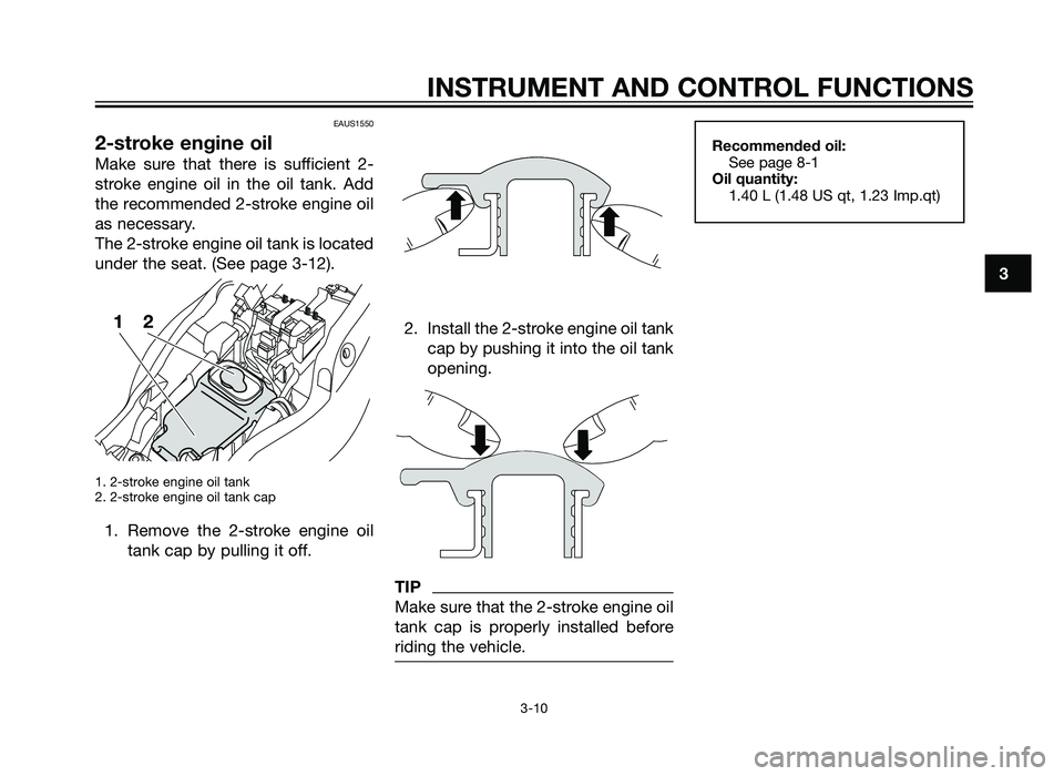 YAMAHA TZR50 2012  Owners Manual EAUS1550
2-stroke engine oil
Make sure that there is sufficient 2-
stroke engine oil in the oil tank. Add
the recommended 2-stroke engine oil
as necessary.
The 2-stroke engine oil tank is located
unde