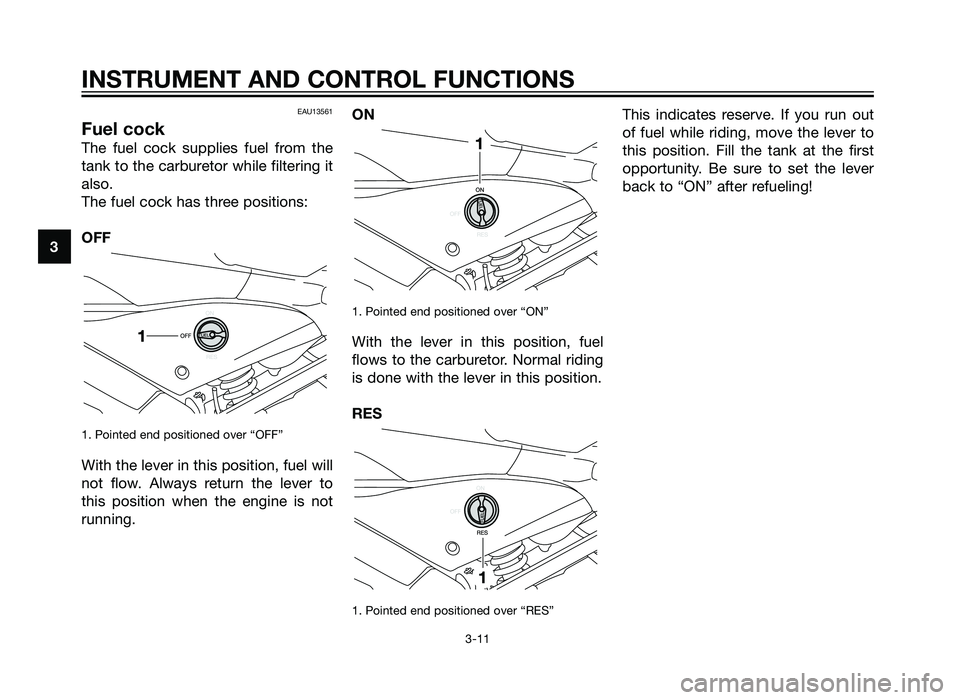YAMAHA TZR50 2012 Owners Manual EAU13561
Fuel cock
The fuel cock supplies fuel from the
tank to the carburetor while filtering it
also.
The fuel cock has three positions:
OFF
1. Pointed end positioned over “OFF”
With the lever i
