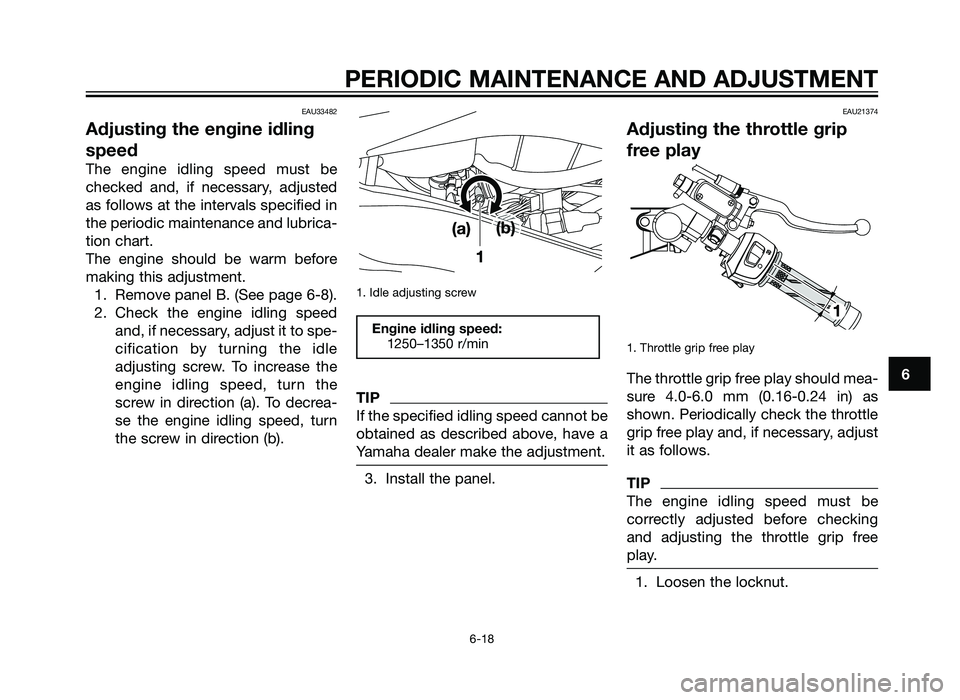 YAMAHA TZR50 2012 Workshop Manual EAU33482
Adjusting the engine idling
speed
The engine idling speed must be
checked and, if necessary, adjusted
as follows at the intervals specified in
the periodic maintenance and lubrica-
tion chart YAMAHA TZR50 2012 Workshop Manual EAU33482
Adjusting the engine idling
speed
The engine idling speed must be
checked and, if necessary, adjusted
as follows at the intervals specified in
the periodic maintenance and lubrica-
tion chart