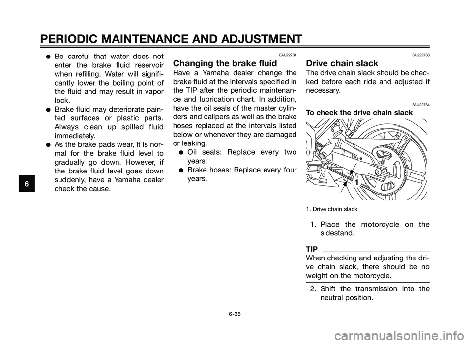 YAMAHA TZR50 2012  Owners Manual �Be careful that water does not
enter the brake fluid reservoir
when refilling. Water will signifi-
cantly lower the boiling point of
the fluid and may result in vapor
lock.
�Brake fluid may deteriora