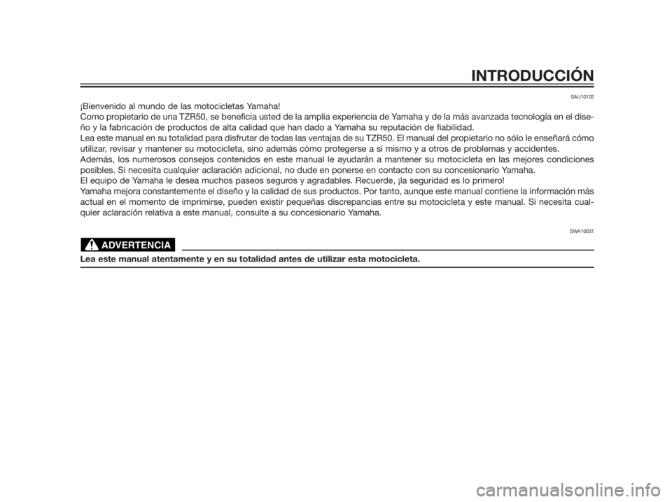 YAMAHA TZR50 2012  Manuale de Empleo (in Spanish) SAU10102
¡Bienvenido al mundo de las motocicletas Yamaha!
Como propietario de una TZR50, se beneficia usted de la amplia experiencia de Yamaha y de la más avanzada tecnología en el dise-
ño y la f
