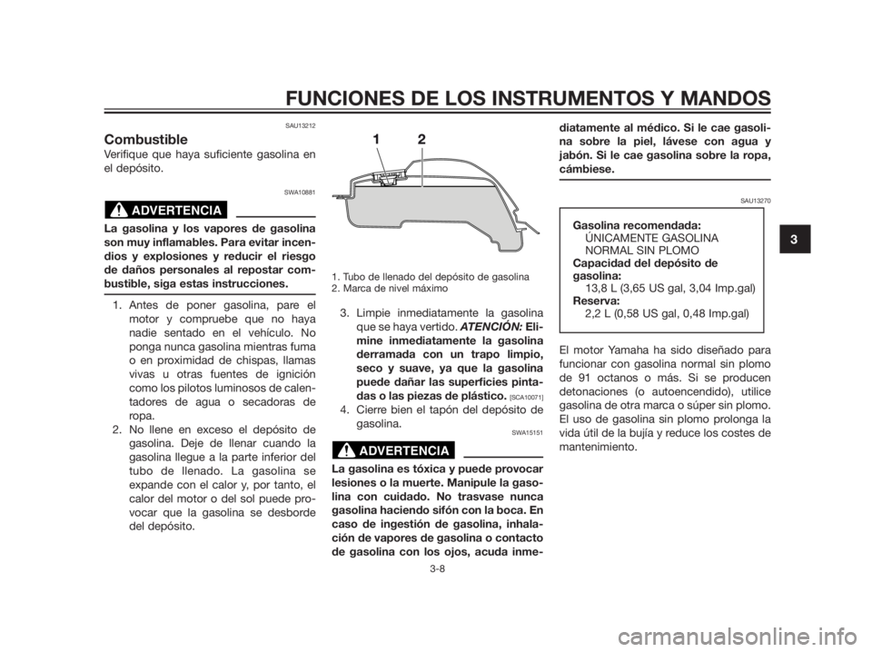 YAMAHA TZR50 2012  Manuale de Empleo (in Spanish) SAU13212
Combustible
Verifique que haya suficiente gasolina en
el depósito.
SWA10881
La gasolina y los vapores de gasolina
son muy inflamables. Para evitar incen-
dios y explosiones y reducir el ries