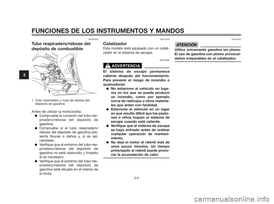 YAMAHA TZR50 2012  Manuale de Empleo (in Spanish) SAUB1300
Tubo respiradero/rebose del
depósito de combustible
1. Tubo respiradero y tubo de rebose del
depósito de gasolina
Antes de utilizar la motocicleta:
Compruebe la conexión del tubo res-
pir