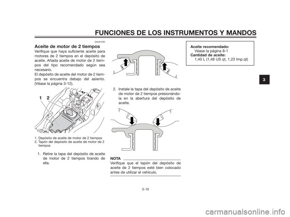 YAMAHA TZR50 2012  Manuale de Empleo (in Spanish) SAUS1550
Aceite de motor de 2 tiempos
Verifique que haya suficiente aceite para
motores de 2 tiempos en el depósito de
aceite. Añada aceite de motor de 2 tiem-
pos del tipo recomendado según sea
ne