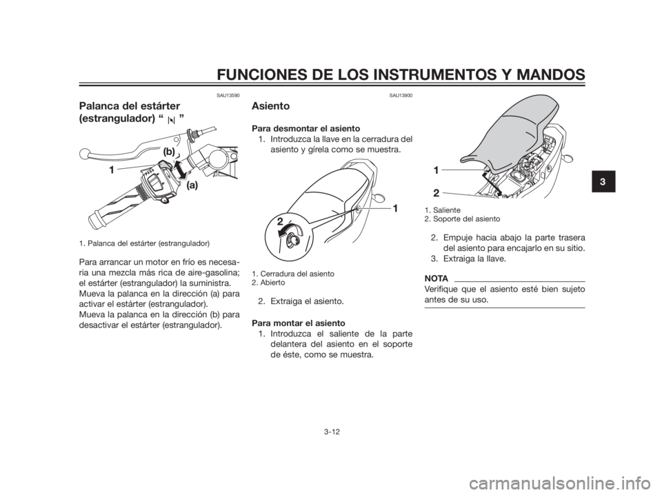 YAMAHA TZR50 2012  Manuale de Empleo (in Spanish) SAU13590
Palanca del estárter
(estrangulador) “ ”
1. Palanca del estárter (estrangulador)
Para arrancar un motor en frío es necesa-
ria una mezcla más rica de aire-gasolina;
el estárter (estr