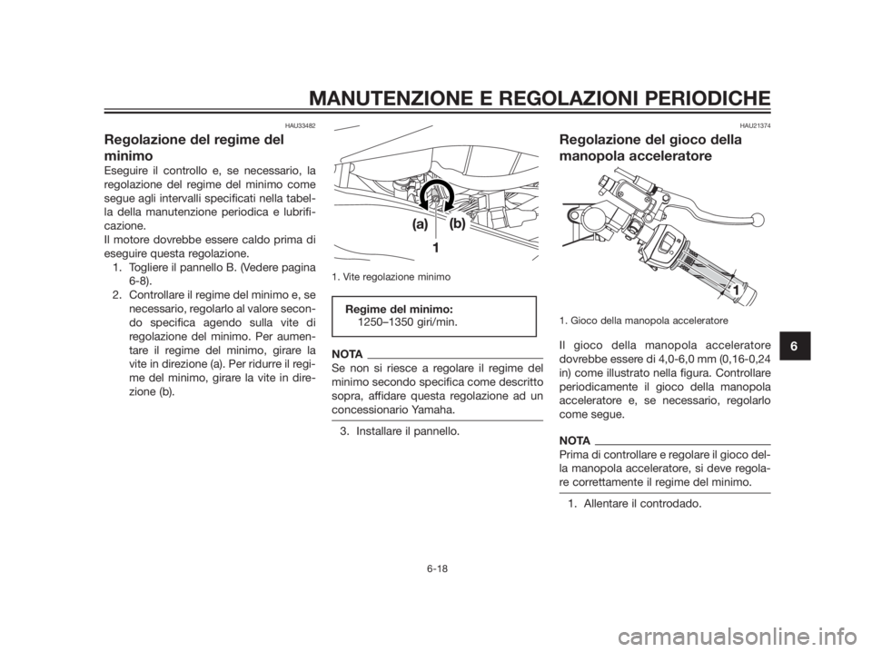 YAMAHA TZR50 2012  Manuale duso (in Italian) HAU33482
Regolazione del regime del
minimo
Eseguire il controllo e, se necessario, la
regolazione del regime del minimo come
segue agli intervalli specificati nella tabel-
la della manutenzione period