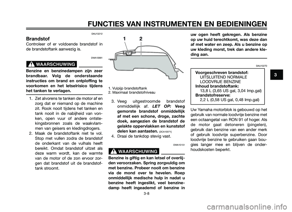 YAMAHA TZR50 2012 Instructieboekje (in Dutch) DAU13212
Brandstof
Controleer of er voldoende brandstof in
de brandstoftank aanwezig is.
DWA10881
Benzine en benzinedampen zijn zeer
brandbaar. Volg de onderstaande
instructies om brand en ontploffing YAMAHA TZR50 2012 Instructieboekje (in Dutch) DAU13212
Brandstof
Controleer of er voldoende brandstof in
de brandstoftank aanwezig is.
DWA10881
Benzine en benzinedampen zijn zeer
brandbaar. Volg de onderstaande
instructies om brand en ontploffing