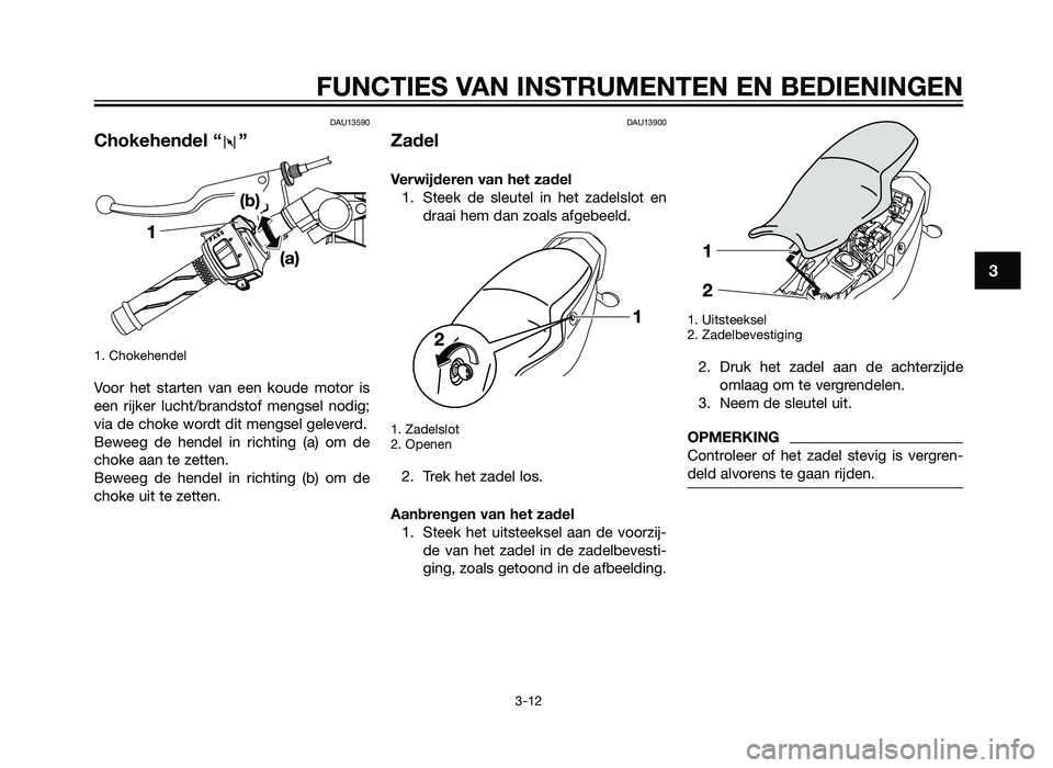 YAMAHA TZR50 2012  Instructieboekje (in Dutch) DAU13590
Chokehendel “ ”
1. Chokehendel 
Voor het starten van een koude motor is
een rijker lucht/brandstof mengsel nodig;
via de choke wordt dit mengsel geleverd.
Beweeg de hendel in richting (a)