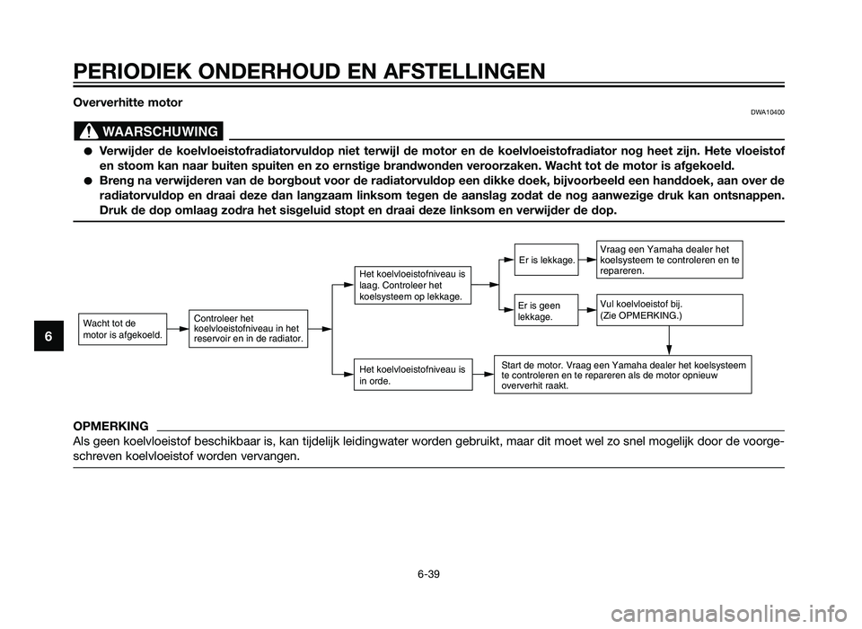 YAMAHA TZR50 2012  Instructieboekje (in Dutch) Oververhitte motorDWA10400
�Verwijder de koelvloeistofradiatorvuldop niet terwijl de motor en de koel\
vloeistofradiator nog heet zijn. Hete vloeistof
en stoom kan naar buiten spuiten en zo ernstige b