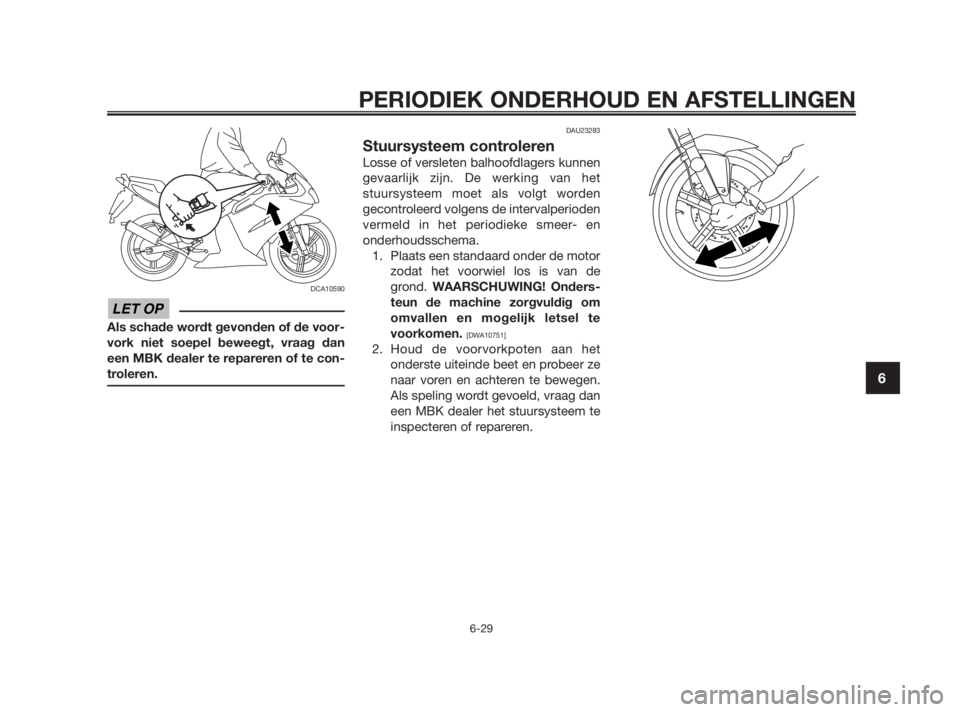 YAMAHA TZR50 2011  Instructieboekje (in Dutch) 
DCA10590
Als schade wordt gevonden of de voor-
vork niet soepel beweegt, vraag dan
een MBK dealer te repareren of te con-
troleren.
DAU23283
Stuursysteem controleren
Losse of versleten balhoofdlagers