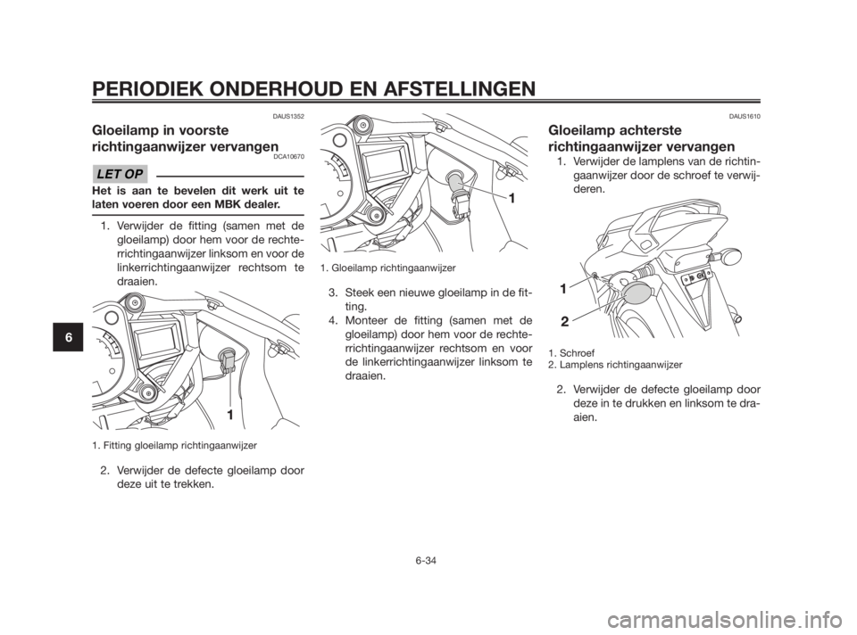 YAMAHA TZR50 2011  Instructieboekje (in Dutch) 
DAUS1352
Gloeilamp in voorste
richtingaanwijzer vervangen
DCA10670
Het is aan te bevelen dit werk uit te
laten voeren door een MBK dealer.
1. Verwijder de fitting (samen met degloeilamp) door hem voo