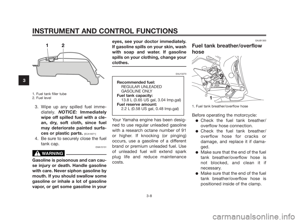 YAMAHA TZR50 2010 Owners Manual 1. Fuel tank filler tube
2. Fuel level
3. Wipe up any spilled fuel imme-
diately. NOTICE:Immediately
wipe off spilled fuel with a cle-
an, dry, soft cloth, since fuel
may deteriorate painted surfa-
ce YAMAHA TZR50 2010 Owners Manual 1. Fuel tank filler tube
2. Fuel level
3. Wipe up any spilled fuel imme-
diately. NOTICE:Immediately
wipe off spilled fuel with a cle-
an, dry, soft cloth, since fuel
may deteriorate painted surfa-
ce