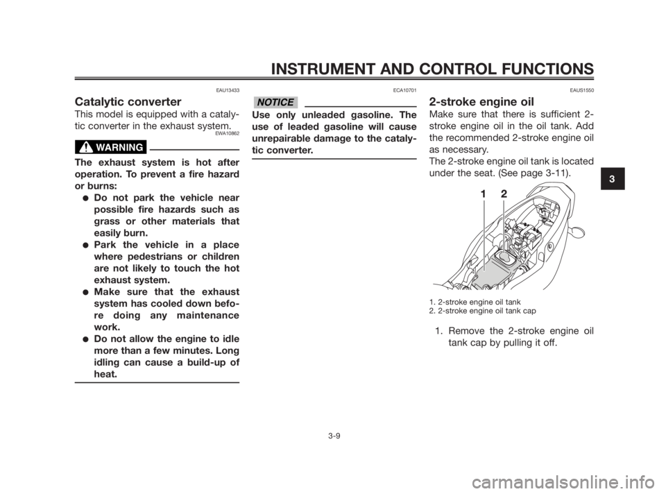 YAMAHA TZR50 2010 Owners Manual EAU13433
Catalytic converter
This model is equipped with a cataly-
tic converter in the exhaust system.
EWA10862
The exhaust system is hot after
operation. To prevent a fire hazard
or burns:
●Do not YAMAHA TZR50 2010 Owners Manual EAU13433
Catalytic converter
This model is equipped with a cataly-
tic converter in the exhaust system.
EWA10862
The exhaust system is hot after
operation. To prevent a fire hazard
or burns:
●Do not