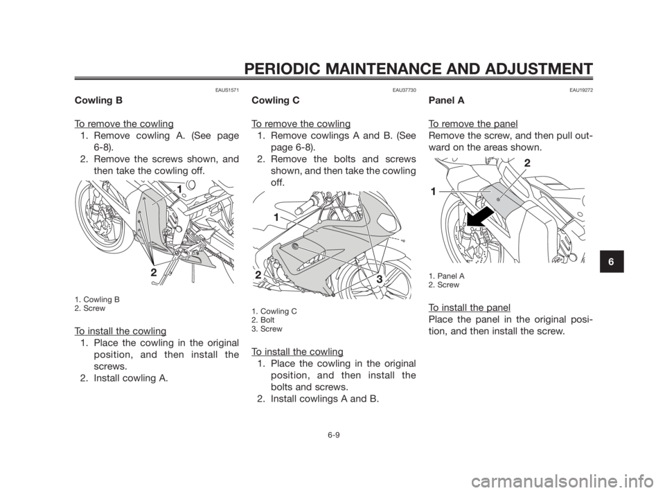 YAMAHA TZR50 2010 Service Manual EAUS1571
Cowling B
T
o remove the cowling
1. Remove cowling A. (See page 
6-8). 
2. Remove the screws shown, and
then take the cowling off.
1. Cowling B
2. Screw
To install the cowling
1. Place the co