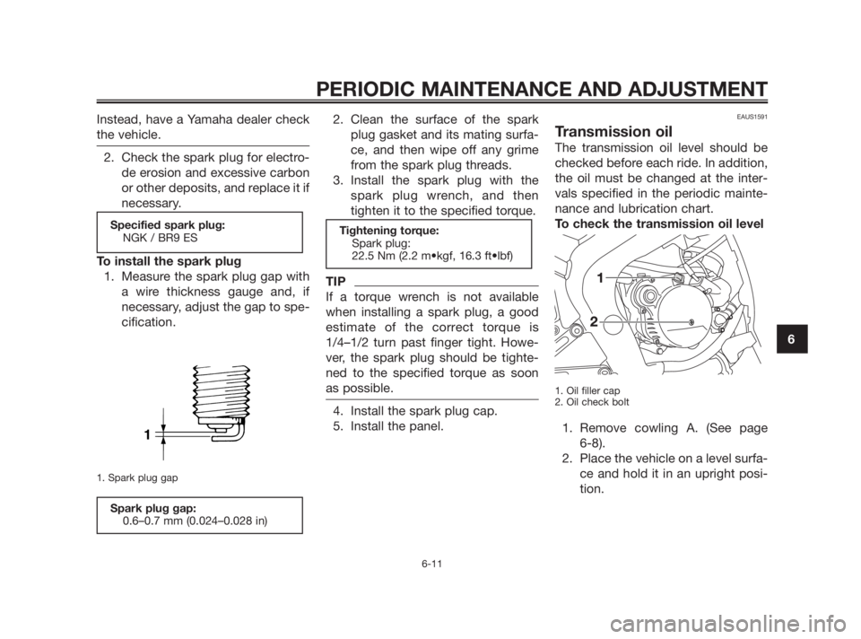 YAMAHA TZR50 2010 Service Manual Instead, have a Yamaha dealer check
the vehicle.
2. Check the spark plug for electro-
de erosion and excessive carbon
or other deposits, and replace it if
necessary.
To install the spark plug
1. Measu