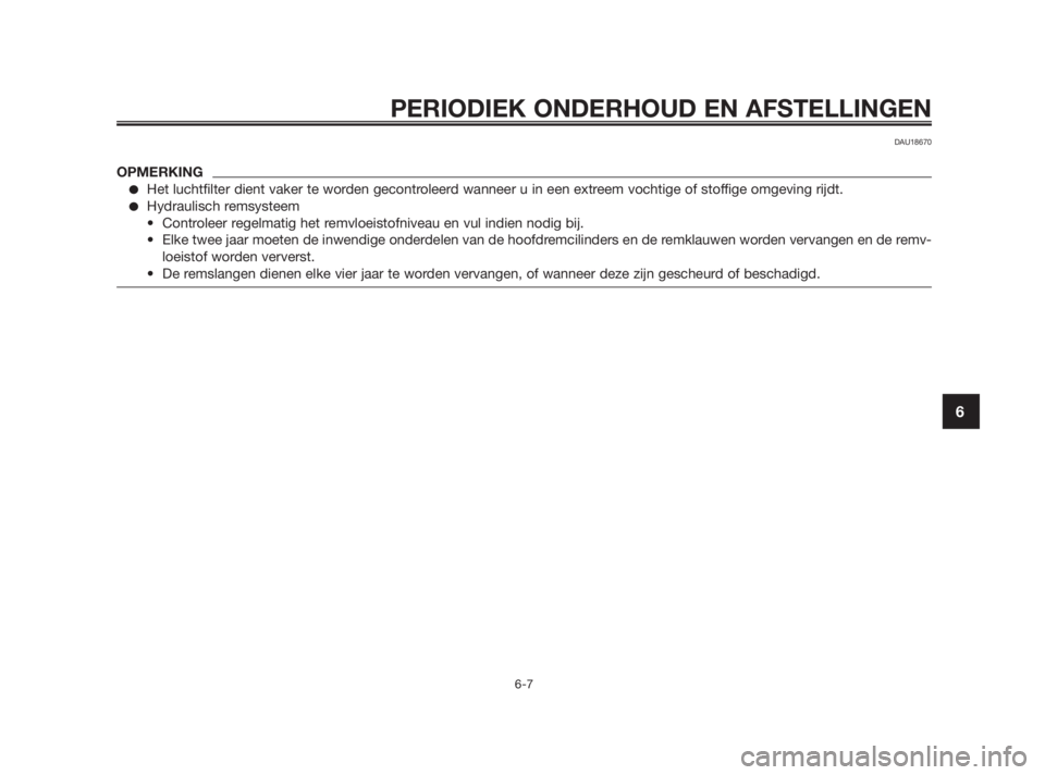 YAMAHA TZR50 2010  Instructieboekje (in Dutch) 
PERIODIEK ONDERHOUD EN AFSTELLINGEN
6-7
6
DAU18670
OPMERKING
Het luchtfilter dient vaker te worden gecontroleerd wanneer u in een extreem vochtige of stoffige omgeving rijdt.
Hydraulisch remsysteem