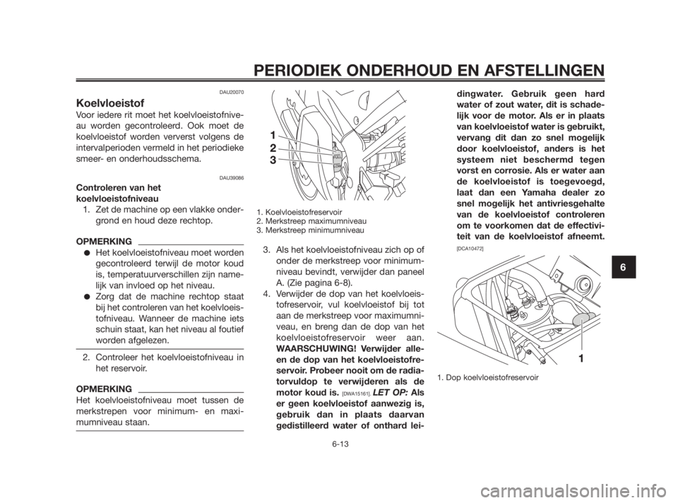 YAMAHA TZR50 2010  Instructieboekje (in Dutch) DAU20070
Koelvloeistof
Voor iedere rit moet het koelvloeistofnive-
au worden gecontroleerd. Ook moet de
koelvloeistof worden ververst volgens de
intervalperioden vermeld in het periodieke
smeer- en on