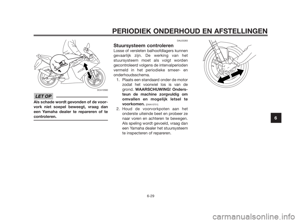YAMAHA TZR50 2010  Instructieboekje (in Dutch) DCA10590
Als schade wordt gevonden of de voor-
vork niet soepel beweegt, vraag dan
een Yamaha dealer te repareren of te
controleren.
DAU23283
Stuursysteem controleren
Losse of versleten balhoofdlagers