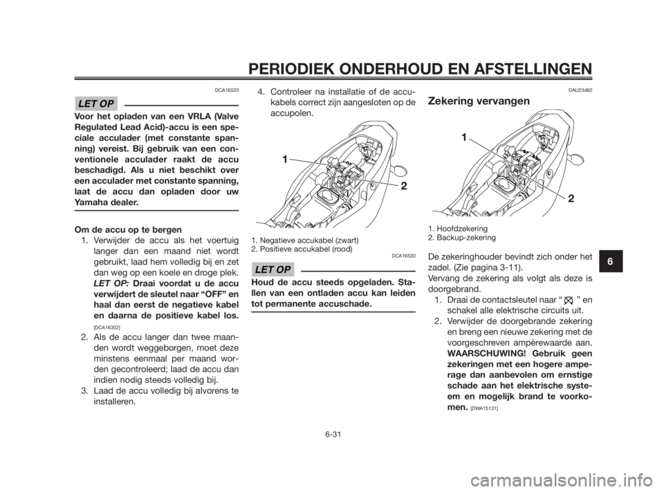 YAMAHA TZR50 2010  Instructieboekje (in Dutch) DCA16520
Voor het opladen van een VRLA (Valve
Regulated Lead Acid)-accu is een spe-
ciale acculader (met constante span-
ning) vereist. Bij gebruik van een con-
ventionele acculader raakt de accu
besc