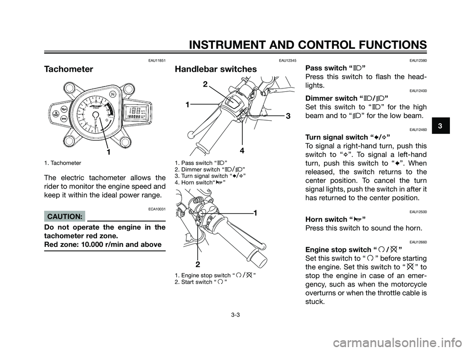 YAMAHA TZR50 2008 User Guide EAU11851
Tachometer
1. Tachometer
The electric tachometer allows the
rider to monitor the engine speed and
keep it within the ideal power range.
ECA10031
CAUTION:
Do not operate the engine in the
tach
