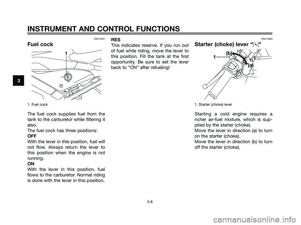 YAMAHA TZR50 2008 Owners Manual EAU13561
Fuel cock
1. Fuel cock
The fuel cock supplies fuel from the
tank to the carburetor while filtering it
also.
The fuel cock has three positions:
OFF
With the lever in this position, fuel will
n