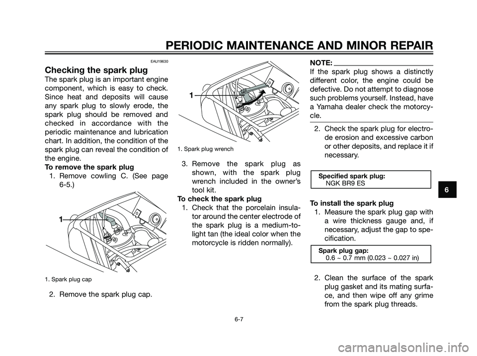 YAMAHA TZR50 2008 Owners Guide EAU19630
Checking the spark plug
The spark plug is an important engine
component, which is easy to check.
Since heat and deposits will cause
any spark plug to slowly erode, the
spark plug should be re