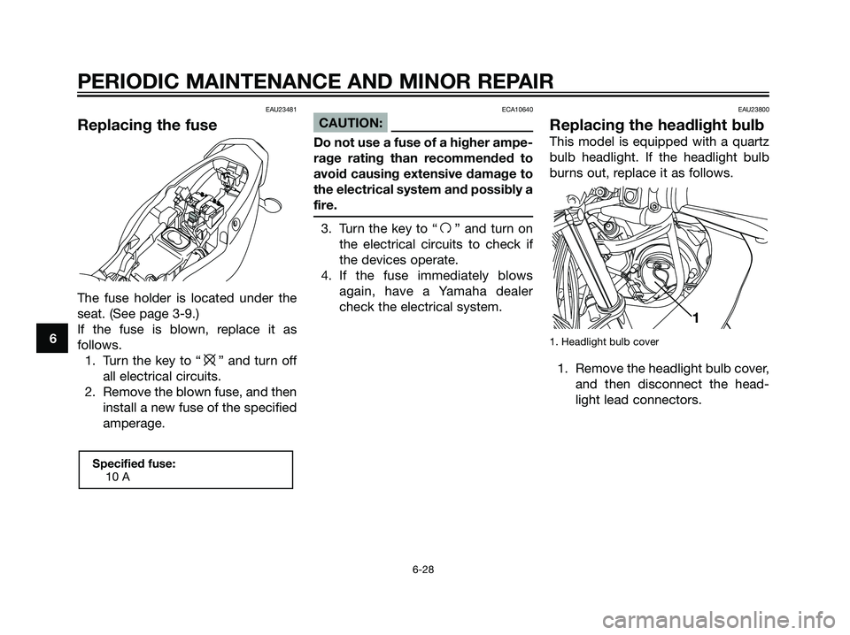YAMAHA TZR50 2008 Workshop Manual EAU23481
Replacing the fuse
The fuse holder is located under the
seat. (See page 3-9.)
If the fuse is blown, replace it as
follows.
1. Turn the key to “
e” and turn off
all electrical circuits.
2. YAMAHA TZR50 2008 Workshop Manual EAU23481
Replacing the fuse
The fuse holder is located under the
seat. (See page 3-9.)
If the fuse is blown, replace it as
follows.
1. Turn the key to “
e” and turn off
all electrical circuits.
2.