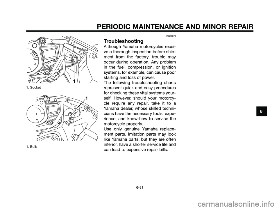 YAMAHA TZR50 2008 Owners Manual 1. Socket
1. Bulb
EAU25870
Troubleshooting
Although Yamaha motorcycles recei-
ve a thorough inspection before ship-
ment from the factory, trouble may
occur during operation. Any problem
in the fuel, YAMAHA TZR50 2008 Owners Manual 1. Socket
1. Bulb
EAU25870
Troubleshooting
Although Yamaha motorcycles recei-
ve a thorough inspection before ship-
ment from the factory, trouble may
occur during operation. Any problem
in the fuel,