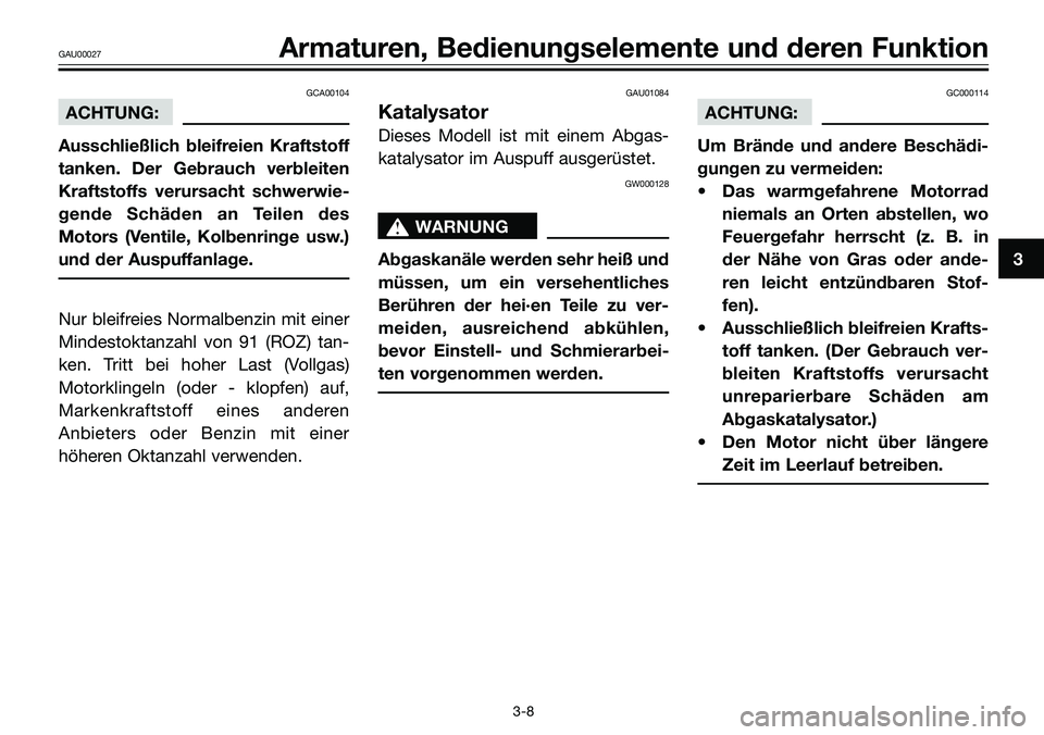 YAMAHA TZR50 2008  Betriebsanleitungen (in German) GCA00104
ACHTUNG:
Ausschließlich bleifreien Kraftstoff
tanken. Der Gebrauch verbleiten
Kraftstoffs verursacht schwerwie-
gende Schäden an Teilen des
Motors (Ventile, Kolbenringe usw.)
und der Auspuf