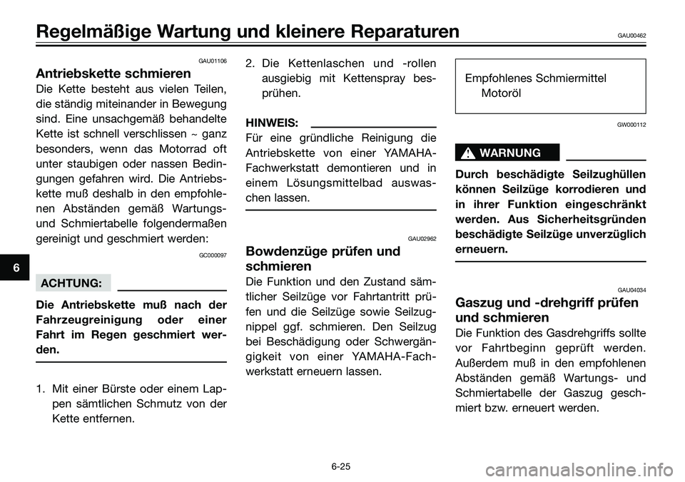 YAMAHA TZR50 2008 Betriebsanleitungen (in German) GAU01106
Antriebskette schmieren
Die Kette besteht aus vielen Teilen,
die ständig miteinander in Bewegung
sind. Eine unsachgemäß behandelte
Kette ist schnell verschlissen ~ ganz
besonders, wenn das YAMAHA TZR50 2008 Betriebsanleitungen (in German) GAU01106
Antriebskette schmieren
Die Kette besteht aus vielen Teilen,
die ständig miteinander in Bewegung
sind. Eine unsachgemäß behandelte
Kette ist schnell verschlissen ~ ganz
besonders, wenn das