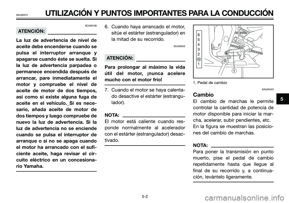 YAMAHA TZR50 2008  Manuale de Empleo (in Spanish) 5
SAU00372UTILIZACIÓN Y PUNTOS IMPORTANTES PARA LA CONDUCCIÓN
SCA00106
ATENCIÓN:
La luz de advertencia de nivel de
aceite debe encenderse cuando se
pulsa el interruptor arranque y
apagarse cuando �