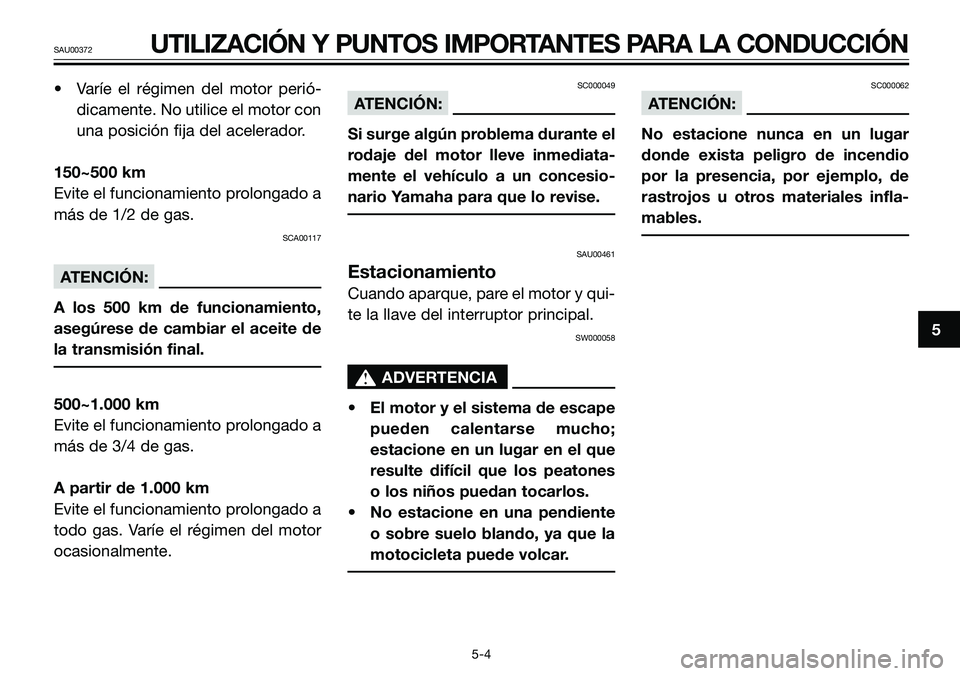 YAMAHA TZR50 2008  Manuale de Empleo (in Spanish) • Varíe el régimen del motor perió-
dicamente. No utilice el motor con
una posición fija del acelerador.
150~500 km
Evite el funcionamiento prolongado a
más de 1/2 de gas.
SCA00117
ATENCIÓN:
A