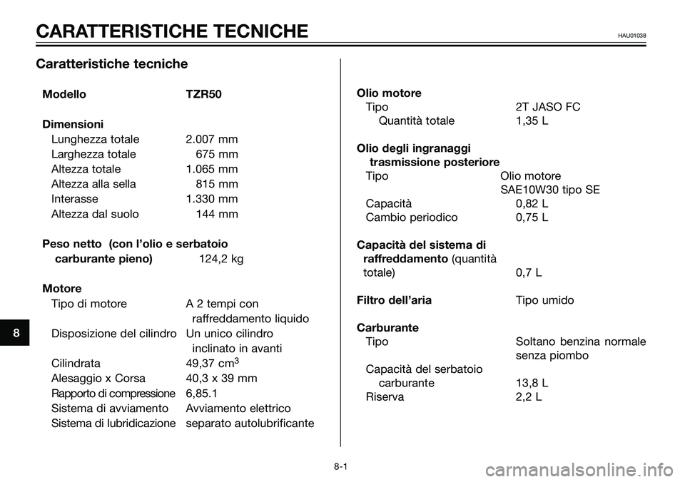 YAMAHA TZR50 2008 Manuale duso (in Italian) 8
CARATTERISTICHE TECNICHEHAU01038
Caratteristiche tecniche
Modello TZR50
Dimensioni
Lunghezza totale 2.007 mm
Larghezza totale 675 mm
Altezza totale 1.065 mm
Altezza alla sella 815 mm
Interasse 1.330 YAMAHA TZR50 2008 Manuale duso (in Italian) 8
CARATTERISTICHE TECNICHEHAU01038
Caratteristiche tecniche
Modello TZR50
Dimensioni
Lunghezza totale 2.007 mm
Larghezza totale 675 mm
Altezza totale 1.065 mm
Altezza alla sella 815 mm
Interasse 1.330