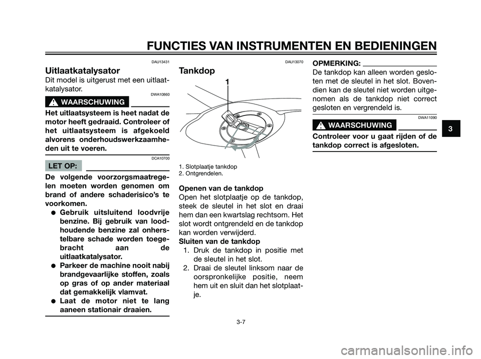 YAMAHA TZR50 2008  Instructieboekje (in Dutch) DAU13431
Uitlaatkatalysator
Dit model is uitgerust met een uitlaat-
katalysator.
DWA10860
s s
WAARSCHUWING
Het uitlaatsysteem is heet nadat de
motor heeft gedraaid. Controleer of
het uitlaatsysteem is