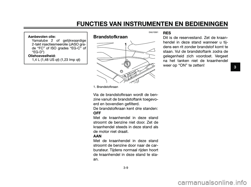 YAMAHA TZR50 2008  Instructieboekje (in Dutch) DAU13561
Brandstofkraan
1. Brandstofkraan
Via de brandstofkraan wordt de ben-
zine vanuit de brandstoftank toegevo-
erd en bovendien gefilterd.
De brandstofkraan kent drie standen:
OFF
Met de kraanhen