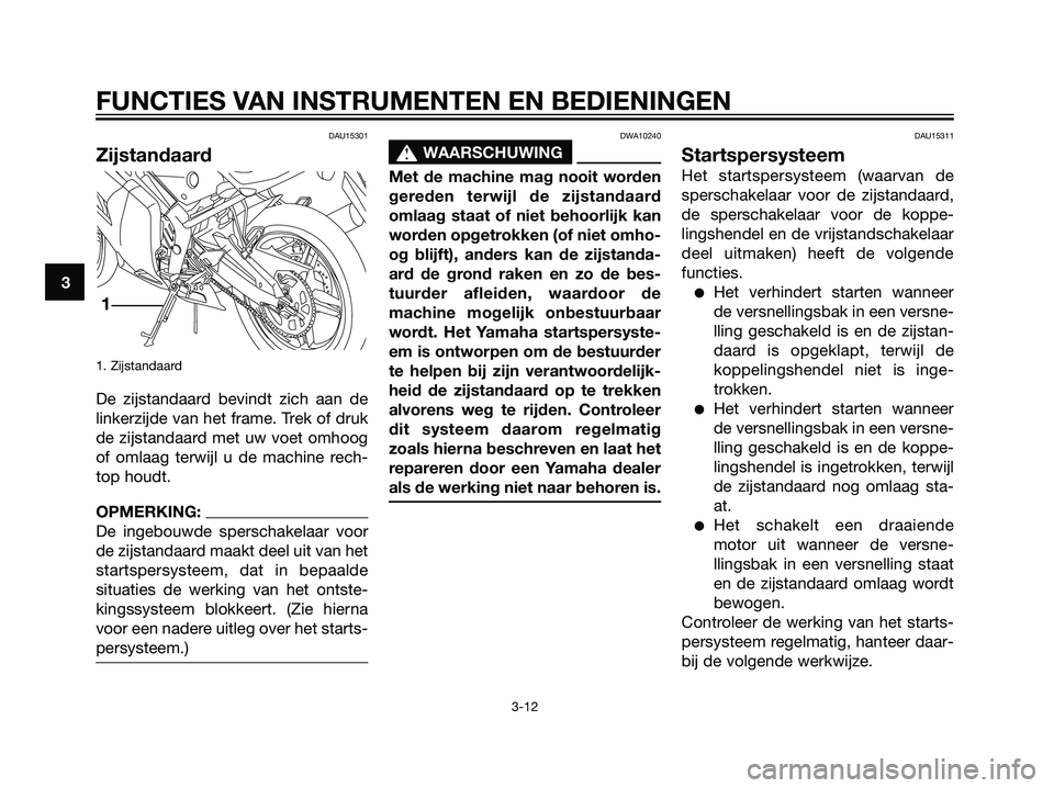 YAMAHA TZR50 2008  Instructieboekje (in Dutch) DAU15301
Zijstandaard
1. Zijstandaard
De zijstandaard bevindt zich aan de
linkerzijde van het frame. Trek of druk
de zijstandaard met uw voet omhoog
of omlaag terwijl u de machine rech-
top houdt.
OPM