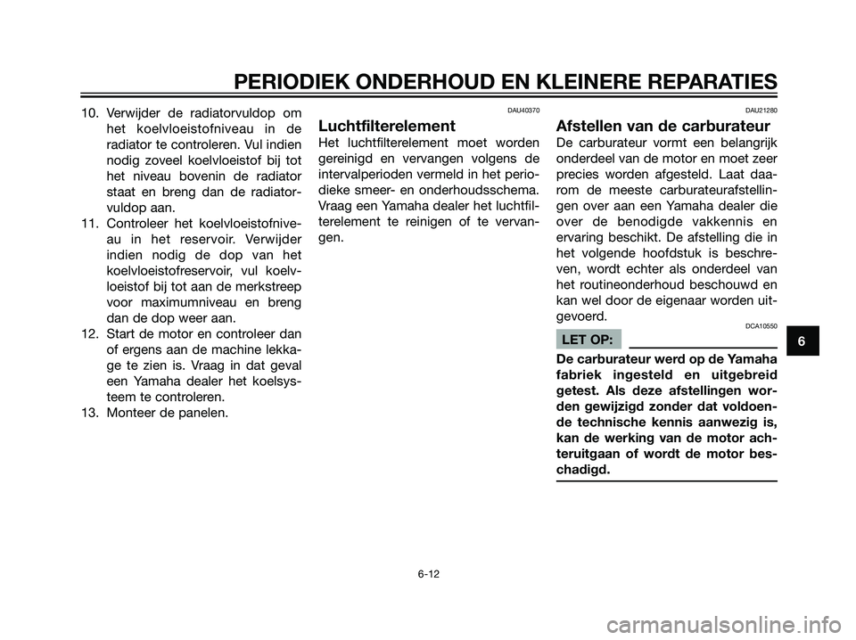 YAMAHA TZR50 2008 Instructieboekje (in Dutch) 10. Verwijder de radiatorvuldop om
het koelvloeistofniveau in de
radiator te controleren. Vul indien
nodig zoveel koelvloeistof bij tot
het niveau bovenin de radiator
staat en breng dan de radiator-
v YAMAHA TZR50 2008 Instructieboekje (in Dutch) 10. Verwijder de radiatorvuldop om
het koelvloeistofniveau in de
radiator te controleren. Vul indien
nodig zoveel koelvloeistof bij tot
het niveau bovenin de radiator
staat en breng dan de radiator-
v