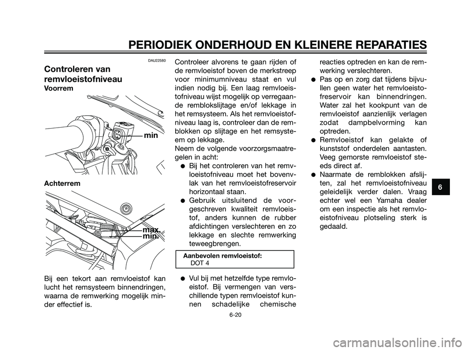 YAMAHA TZR50 2008  Instructieboekje (in Dutch) DAU22580
Controleren van
remvloeistofniveau
Voorrem
Achterrem
Bij een tekort aan remvloeistof kan
lucht het remsysteem binnendringen,
waarna de remwerking mogelijk min-
der effectief is.Controleer alv