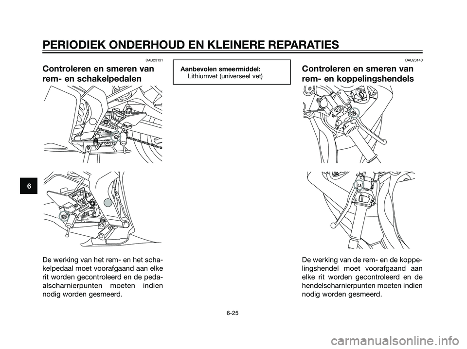 YAMAHA TZR50 2008  Instructieboekje (in Dutch) DAU23131
Controleren en smeren van
rem- en schakelpedalen
De werking van het rem- en het scha-
kelpedaal moet voorafgaand aan elke
rit worden gecontroleerd en de peda-
alscharnierpunten moeten indien
