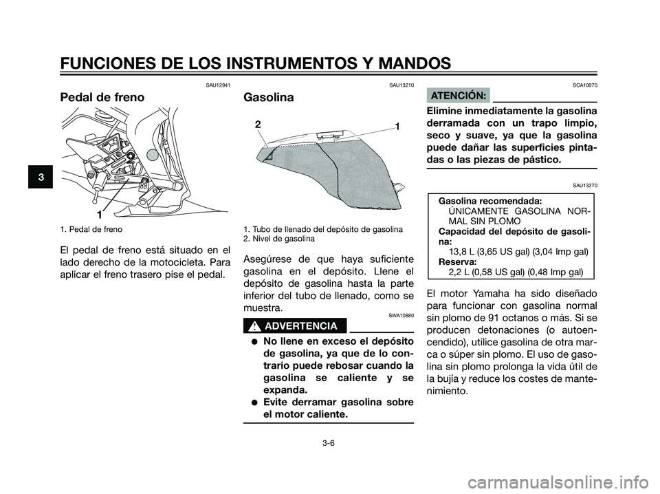 YAMAHA TZR50 2007  Manuale de Empleo (in Spanish) SAU12941
Pedal de freno
1. Pedal de freno
El pedal de freno está situado en el
lado derecho de la motocicleta. Para
aplicar el freno trasero pise el pedal.
SAU13210
Gasolina
1. Tubo de llenado del de