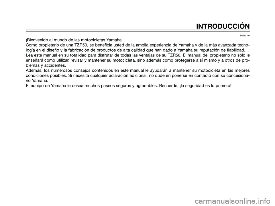 YAMAHA TZR50 2007  Manuale de Empleo (in Spanish) SAU10100
¡Bienvenido al mundo de las motocicletas Yamaha!
Como propietario de una TZR50, se beneficia usted de la amplia experiencia de Yamaha y de la más avanzada tecno-
logía en el diseño y la f