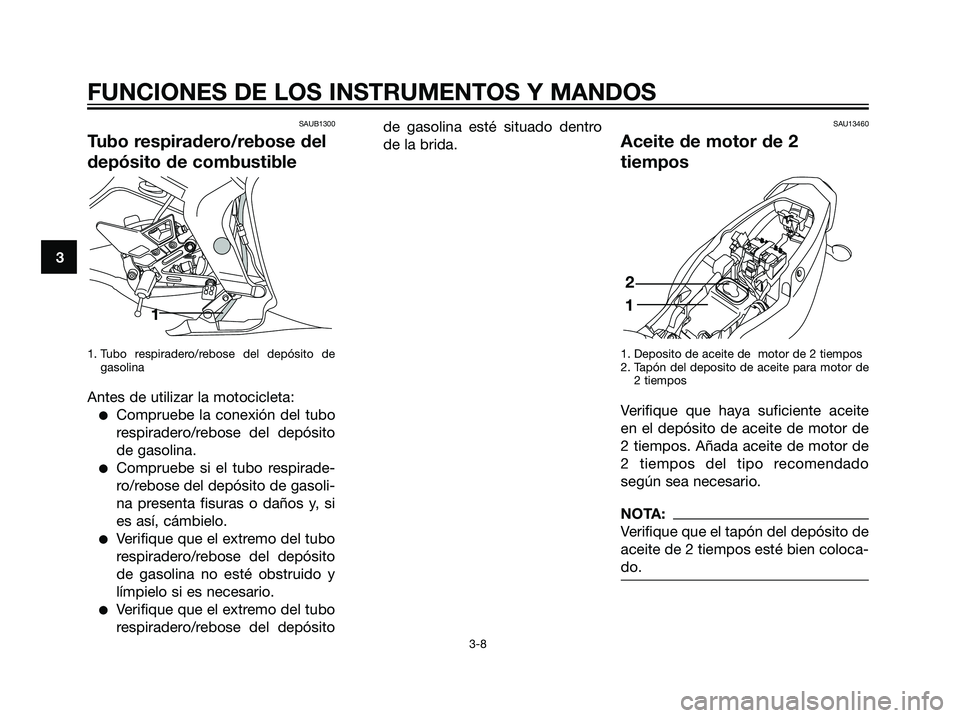 YAMAHA TZR50 2007  Manuale de Empleo (in Spanish) SAUB1300
Tubo respiradero/rebose del
depósito de combustible
1. Tubo respiradero/rebose del depósito de
gasolina
Antes de utilizar la motocicleta:
Compruebe la conexión del tubo
respiradero/rebose