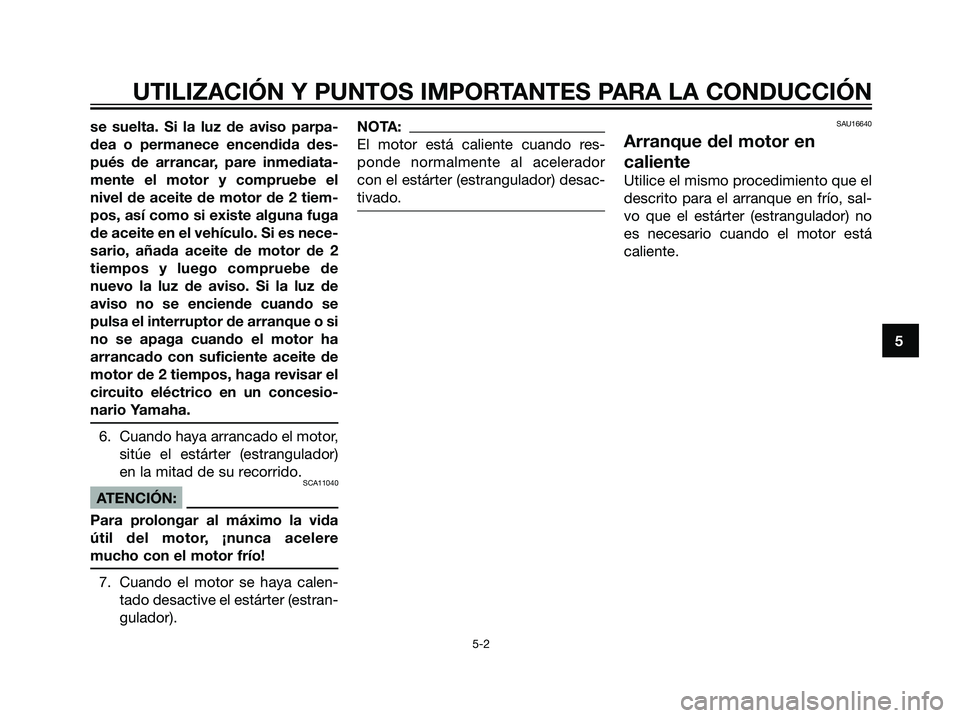 YAMAHA TZR50 2007  Manuale de Empleo (in Spanish) se suelta. Si la luz de aviso parpa-
dea o permanece encendida des-
pués de arrancar, pare inmediata-
mente el motor y compruebe el
nivel de aceite de motor de 2 tiem-
pos, así como si existe alguna
