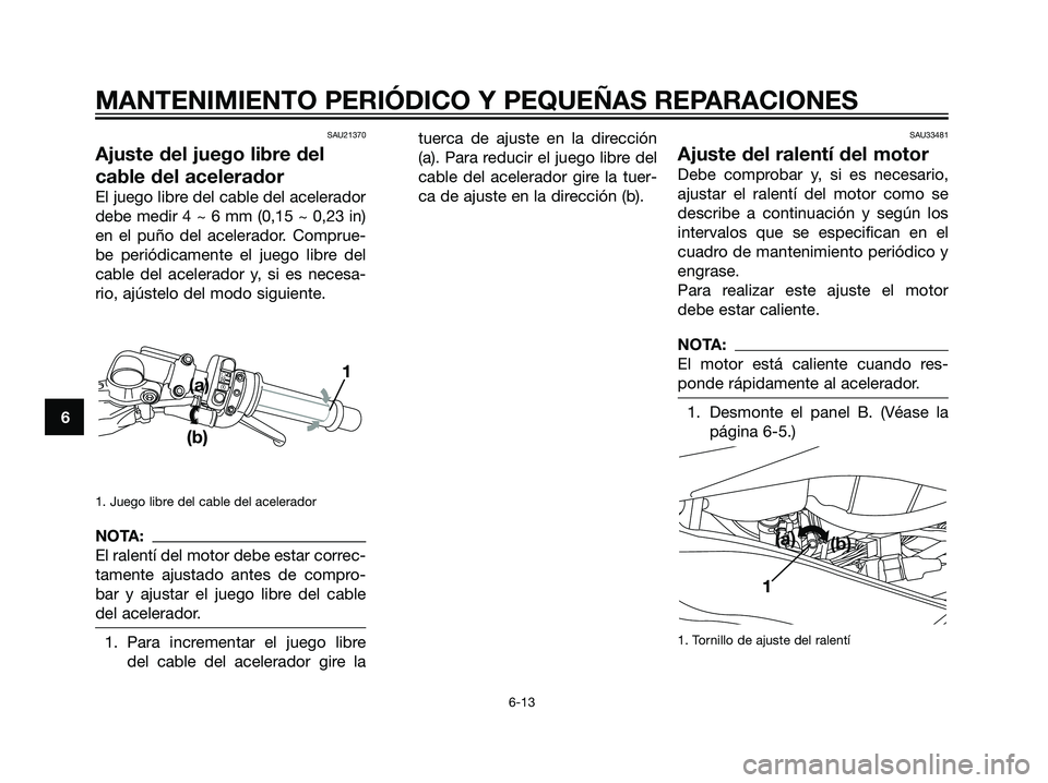 YAMAHA TZR50 2007 Manuale de Empleo (in Spanish) SAU21370
Ajuste del juego libre del
cable del acelerador
El juego libre del cable del acelerador
debe medir 4 ~ 6 mm (0,15 ~ 0,23 in)
en el puño del acelerador. Comprue-
be periódicamente el juego l YAMAHA TZR50 2007 Manuale de Empleo (in Spanish) SAU21370
Ajuste del juego libre del
cable del acelerador
El juego libre del cable del acelerador
debe medir 4 ~ 6 mm (0,15 ~ 0,23 in)
en el puño del acelerador. Comprue-
be periódicamente el juego l