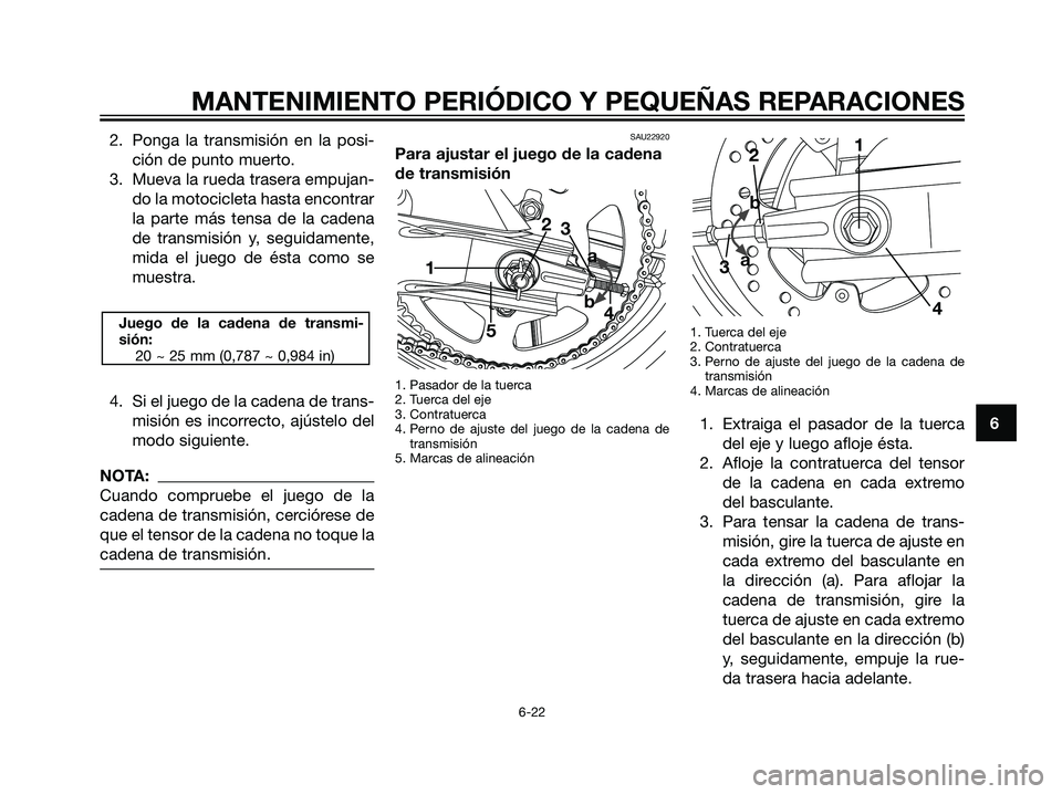 YAMAHA TZR50 2007  Manuale de Empleo (in Spanish) 2. Ponga la transmisión en la posi-
ción de punto muerto.
3. Mueva la rueda trasera empujan-
do la motocicleta hasta encontrar
la parte más tensa de la cadena
de transmisión y, seguidamente,
mida 
