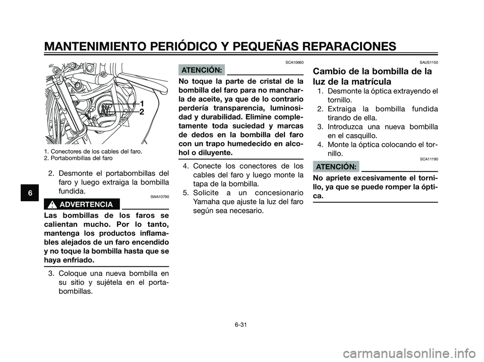 YAMAHA TZR50 2007  Manuale de Empleo (in Spanish) 1. Conectores de los cables del faro.
2. Portabombillas del faro
2. Desmonte el portabombillas del
faro y luego extraiga la bombilla
fundida.
SWA10790
s s
ADVERTENCIA
Las bombillas de los faros se
cal