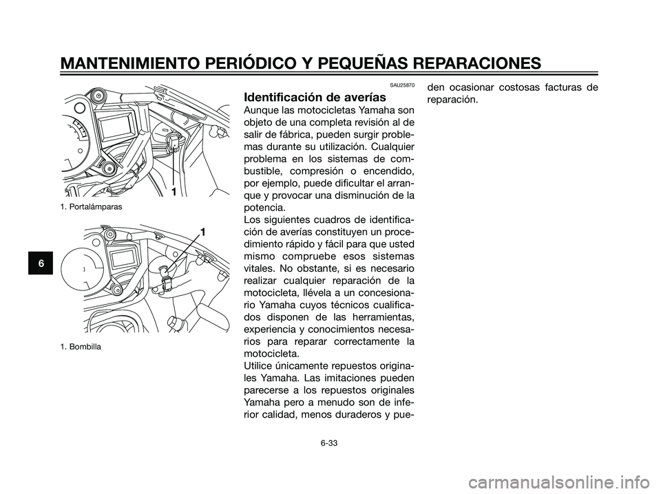 YAMAHA TZR50 2007  Manuale de Empleo (in Spanish) 1. Portalámparas
1. Bombilla
SAU25870
Identificación de averías
Aunque las motocicletas Yamaha son
objeto de una completa revisión al de
salir de fábrica, pueden surgir proble-
mas durante su uti