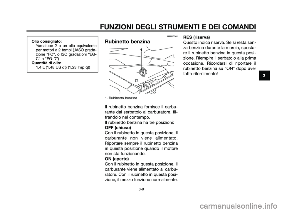 YAMAHA TZR50 2007  Manuale duso (in Italian) HAU13561
Rubinetto benzina
1. Rubinetto benzina
Il rubinetto benzina fornisce il carbu-
rante dal serbatoio al carburatore, fil-
trandolo nel contempo.
Il rubinetto benzina ha tre posizioni:
OFF (chiu